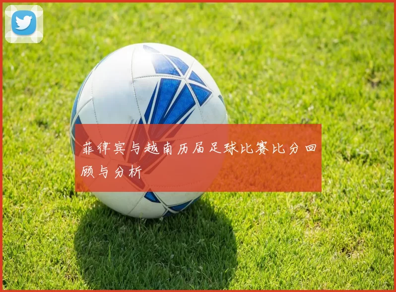 菲律宾与越南历届足球比赛比分回顾与分析