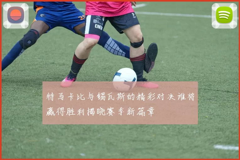 特马卡比与锡瓦斯的精彩对决谁将赢得胜利揭晓赛季新篇章