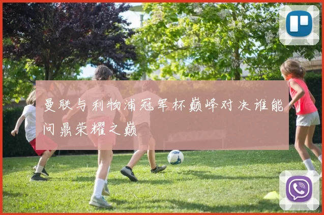 曼联与利物浦冠军杯巅峰对决谁能问鼎荣耀之巅