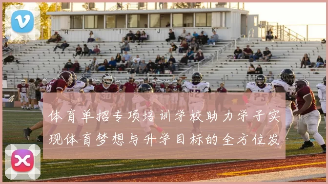 体育单招专项培训学校助力学子实现体育梦想与升学目标的全方位发展