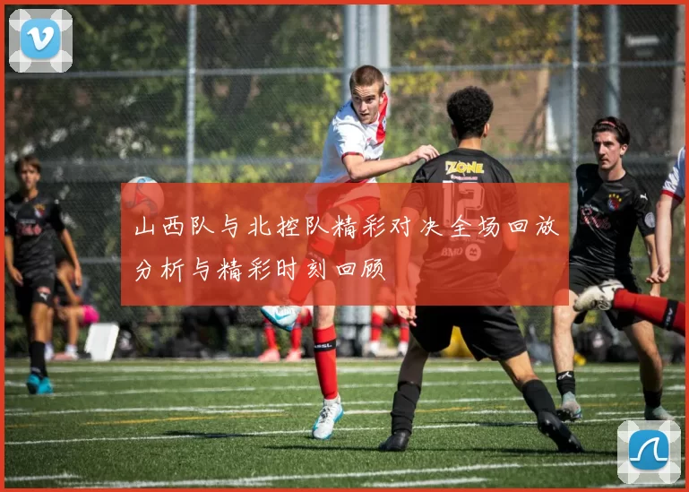 山西队与北控队精彩对决全场回放分析与精彩时刻回顾