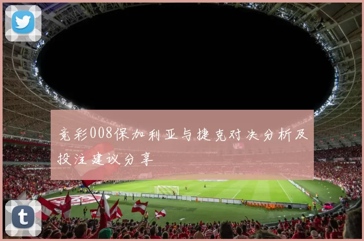 竞彩008保加利亚与捷克对决分析及投注建议分享