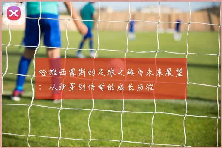 哈维西蒙斯的足球之路与未来展望：从新星到传奇的成长历程