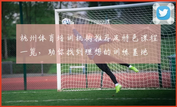 杭州体育培训机构推荐及特色课程一览，助你找到理想的训练基地