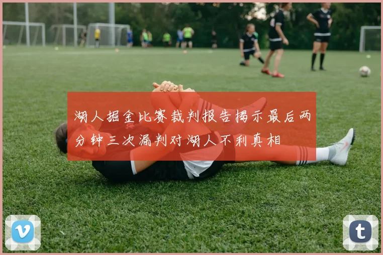 湖人掘金比赛裁判报告揭示最后两分钟三次漏判对湖人不利真相
