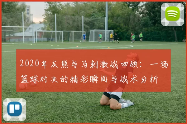 2020年灰熊与马刺激战回顾：一场篮球对决的精彩瞬间与战术分析