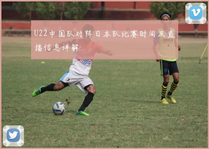 U22中国队对阵日本队比赛时间及直播信息详解