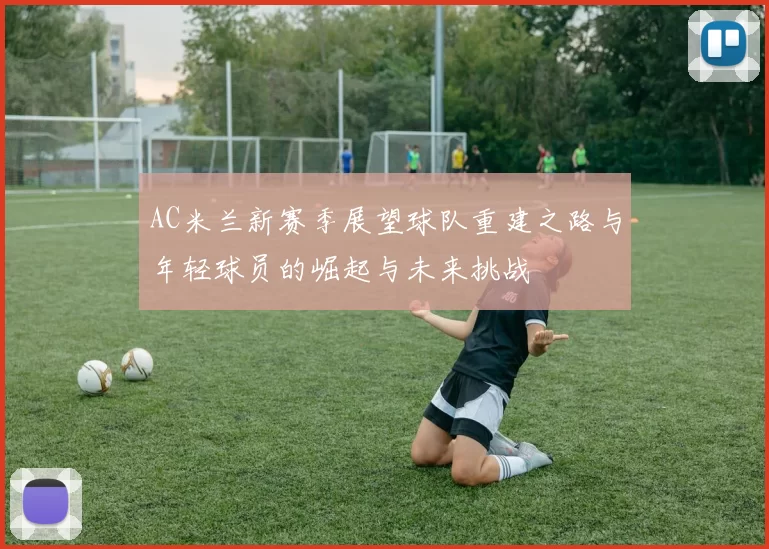 AC米兰新赛季展望球队重建之路与年轻球员的崛起与未来挑战