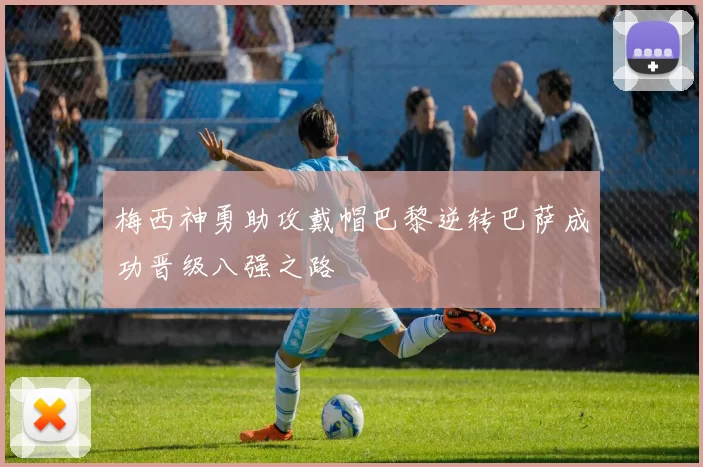 梅西神勇助攻戴帽巴黎逆转巴萨成功晋级八强之路