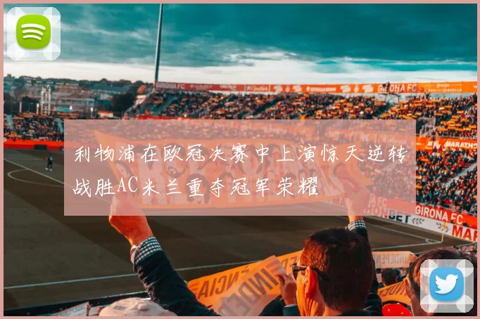 利物浦在欧冠决赛中上演惊天逆转战胜AC米兰重夺冠军荣耀