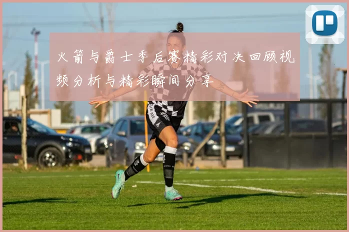 火箭与爵士季后赛精彩对决回顾视频分析与精彩瞬间分享