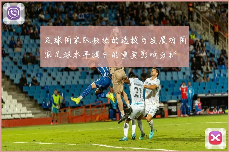 足球国家队教练的选拔与发展对国家足球水平提升的重要影响分析
