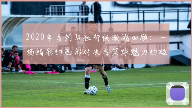 2020年马刺与独行侠激战回顾：一场精彩的西部对决与篮球魅力的碰撞