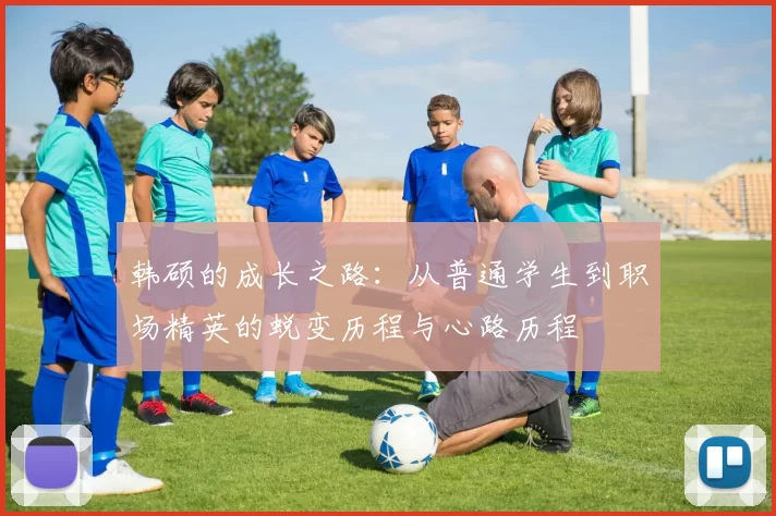 韩硕的成长之路：从普通学生到职场精英的蜕变历程与心路历程