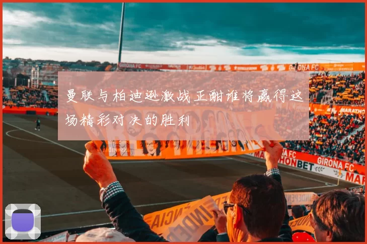 曼联与柏迪逊激战正酣谁将赢得这场精彩对决的胜利