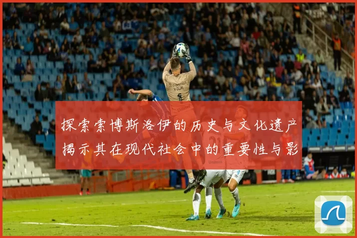 探索索博斯洛伊的历史与文化遗产揭示其在现代社会中的重要性与影响力