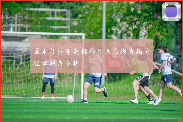 国米与拉齐奥精彩对决在线直播全程回顾与分析