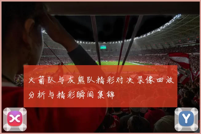 火箭队与灰熊队精彩对决录像回放分析与精彩瞬间集锦