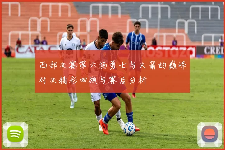 西部决赛第六场勇士与火箭的巅峰对决精彩回顾与赛后分析