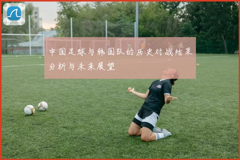 中国足球与韩国队的历史对战结果分析与未来展望