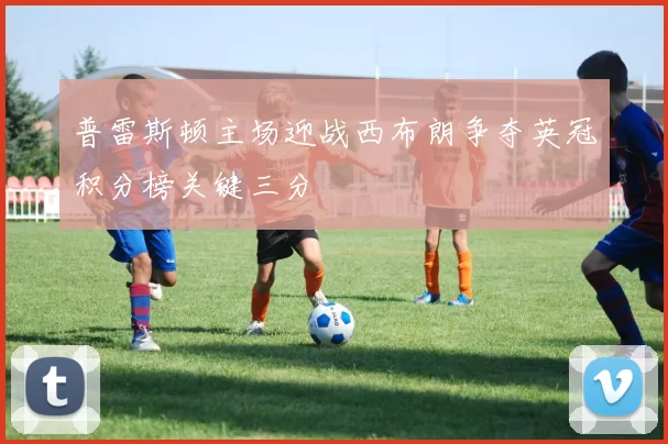 普雷斯顿主场迎战西布朗争夺英冠积分榜关键三分